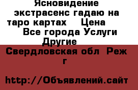 Ясновидение экстрасенс гадаю на таро картах  › Цена ­ 1 000 - Все города Услуги » Другие   . Свердловская обл.,Реж г.